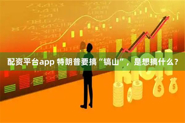 配资平台app 特朗普要搞“镐山”，是想搞什么？