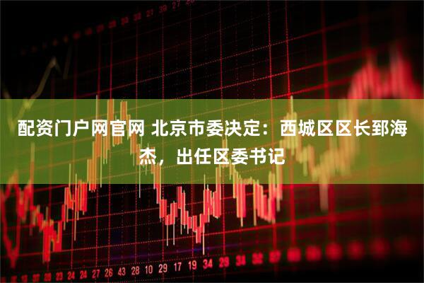 配资门户网官网 北京市委决定：西城区区长郅海杰，出任区委书记