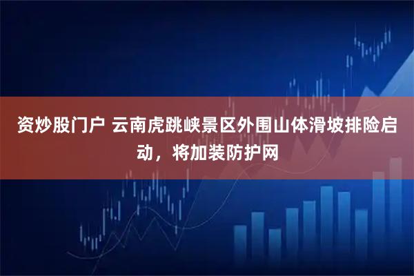 资炒股门户 云南虎跳峡景区外围山体滑坡排险启动，将加装防护网
