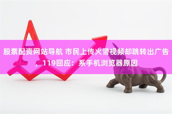 股票配资网站导航 市民上传火警视频却跳转出广告，119回应：系手机浏览器原因