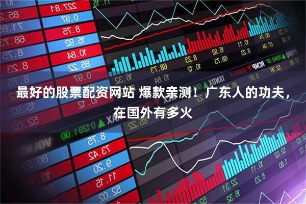 最好的股票配资网站 爆款亲测！广东人的功夫，在国外有多火